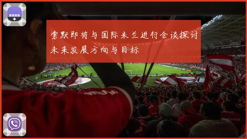 索默即将与国际米兰进行会谈探讨未来发展方向与目标