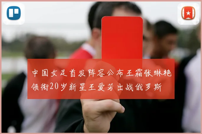 中国女足首发阵容公布王霜张琳艳领衔20岁新星王爱芳出战俄罗斯