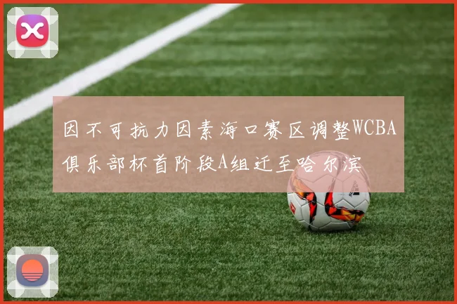 因不可抗力因素海口赛区调整WCBA俱乐部杯首阶段A组迁至哈尔滨