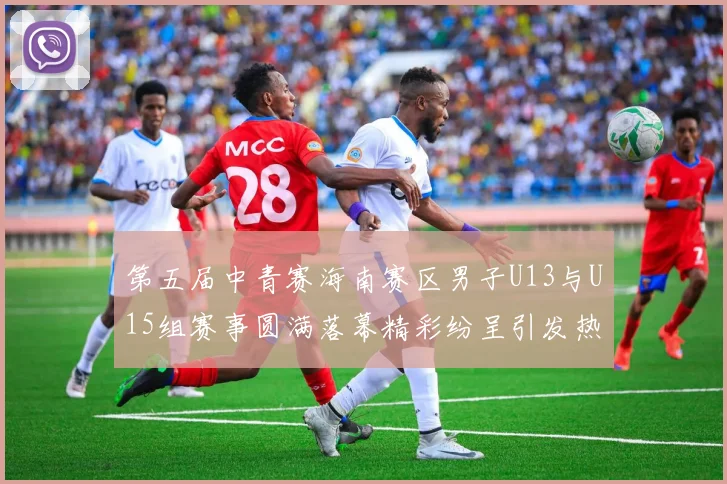 第五届中青赛海南赛区男子U13与U15组赛事圆满落幕精彩纷呈引发热烈反响