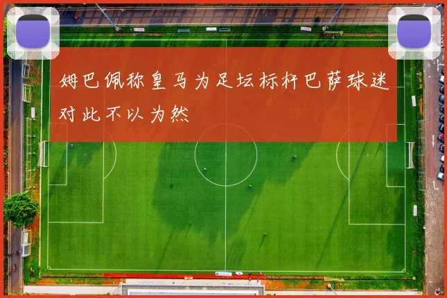 姆巴佩称皇马为足坛标杆巴萨球迷对此不以为然