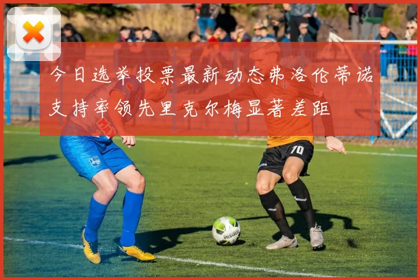 今日选举投票最新动态弗洛伦蒂诺支持率领先里克尔梅显著差距