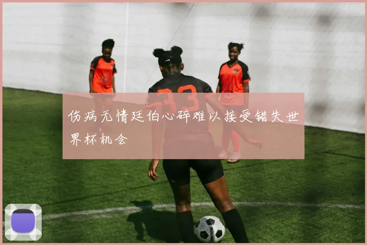 伤病无情廷伯心碎难以接受错失世界杯机会