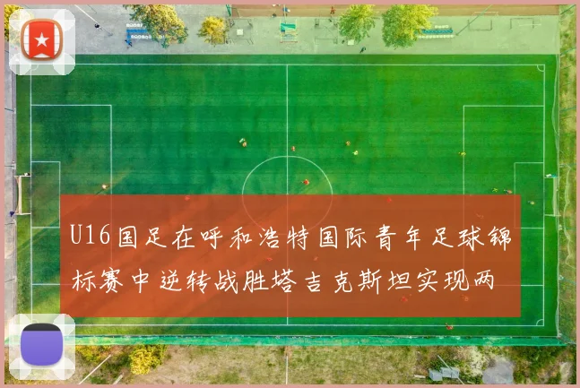 U16国足在呼和浩特国际青年足球锦标赛中逆转战胜塔吉克斯坦实现两连胜