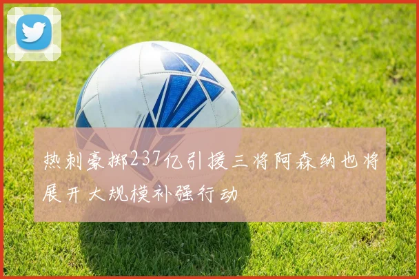 热刺豪掷237亿引援三将阿森纳也将展开大规模补强行动