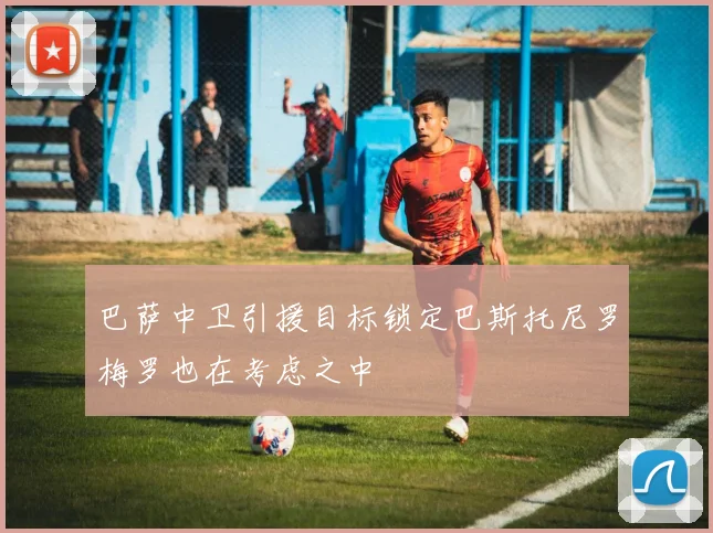 巴萨中卫引援目标锁定巴斯托尼罗梅罗也在考虑之中