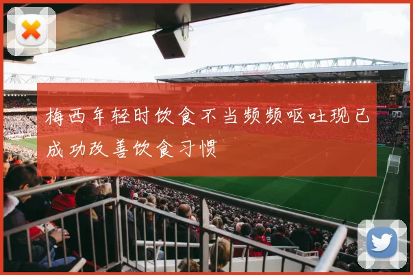 梅西年轻时饮食不当频频呕吐现已成功改善饮食习惯