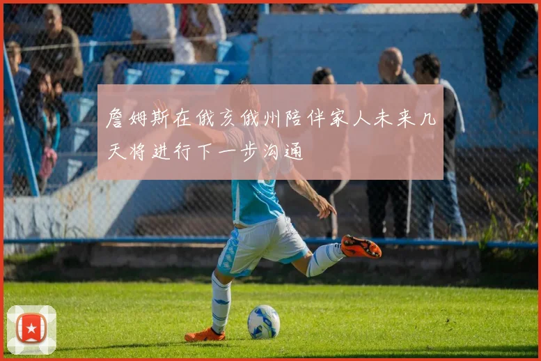 詹姆斯在俄亥俄州陪伴家人未来几天将进行下一步沟通