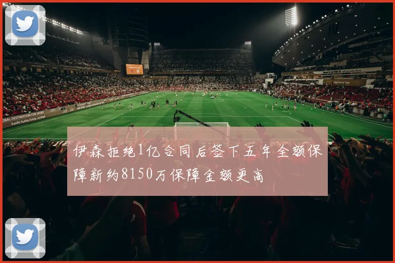 伊森拒绝1亿合同后签下五年全额保障新约8150万保障金额更高