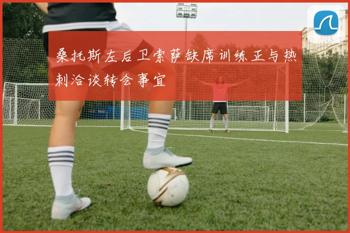 桑托斯左后卫索萨缺席训练正与热刺洽谈转会事宜
