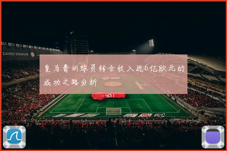 皇马青训球员转会收入近6亿欧元的成功之路分析