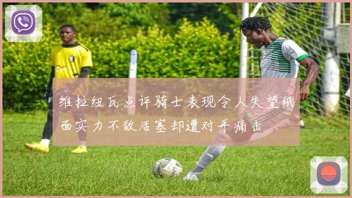 维拉纽瓦点评骑士表现令人失望纸面实力不敌活塞却遭对手痛击