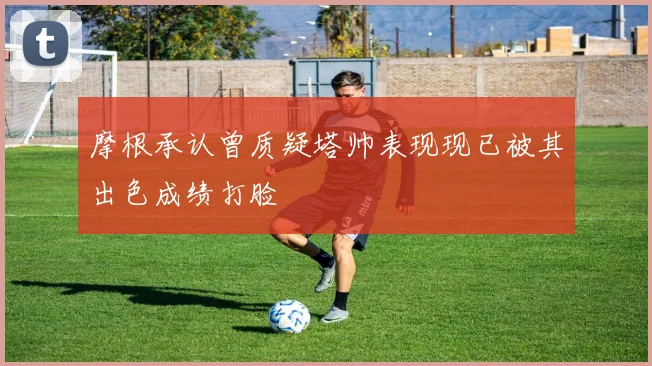 摩根承认曾质疑塔帅表现现已被其出色成绩打脸