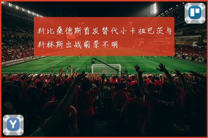 科比桑德斯首发替代小卡祖巴茨与科林斯出战前景不明