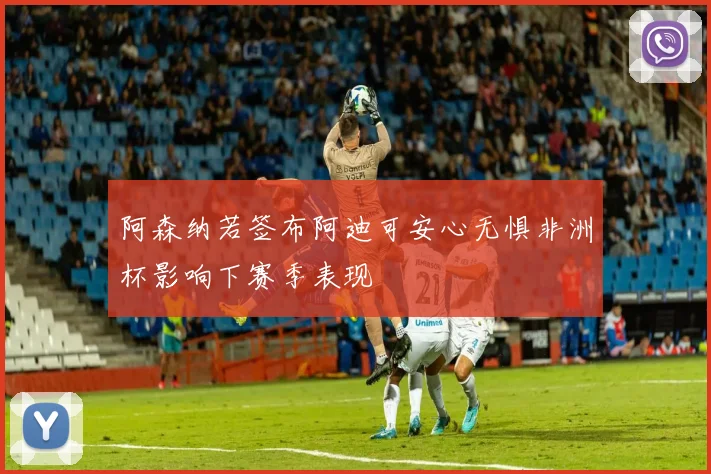 阿森纳若签布阿迪可安心无惧非洲杯影响下赛季表现
