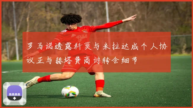 罗马诺透露科莫与米拉达成个人协议正与赫塔费商讨转会细节